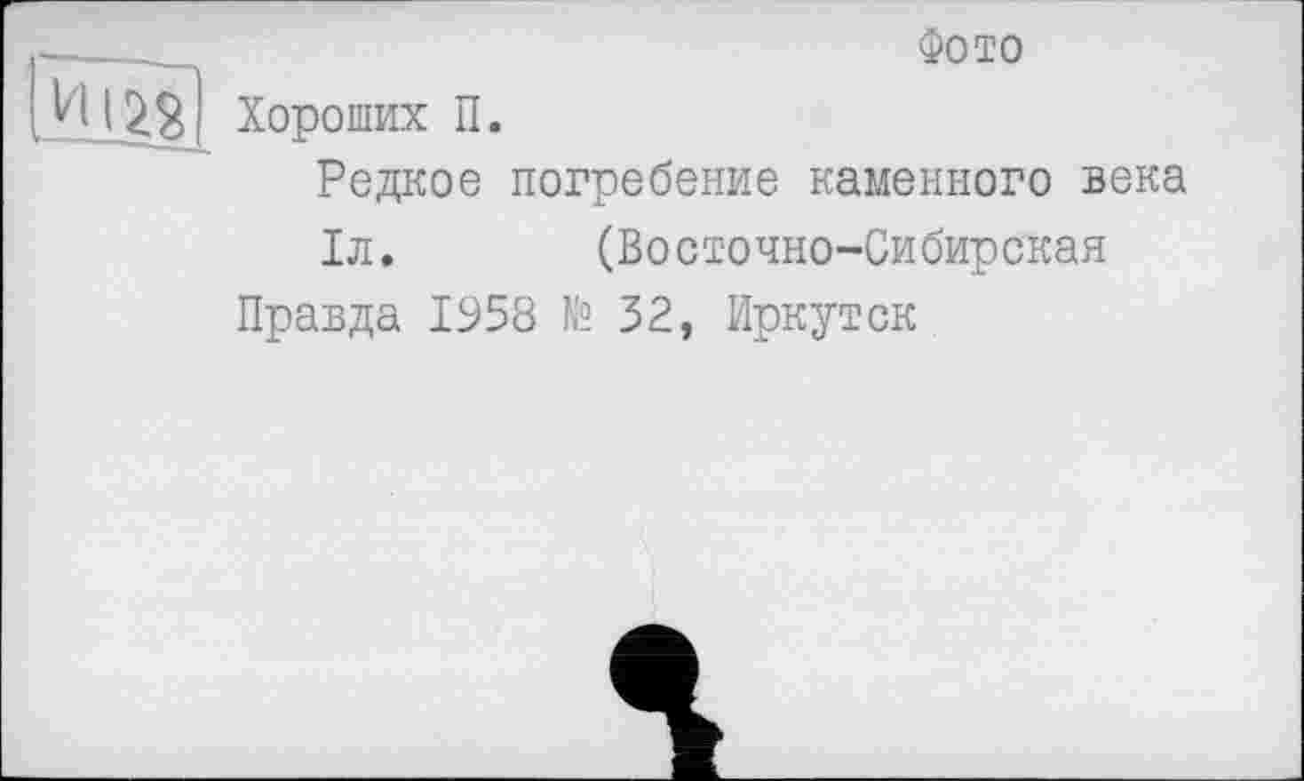 ﻿Фото
И I j>g Хороших П.
Редкое погребение каменного века
1л. (Восточно-Сибирская
Правда 1958 № 32, Иркутск